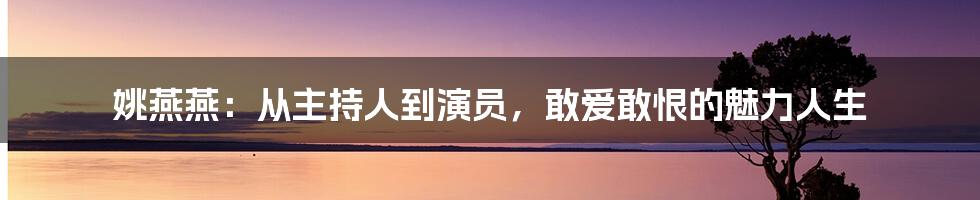 姚燕燕:从主持人到演员,敢爱敢恨的魅力人生