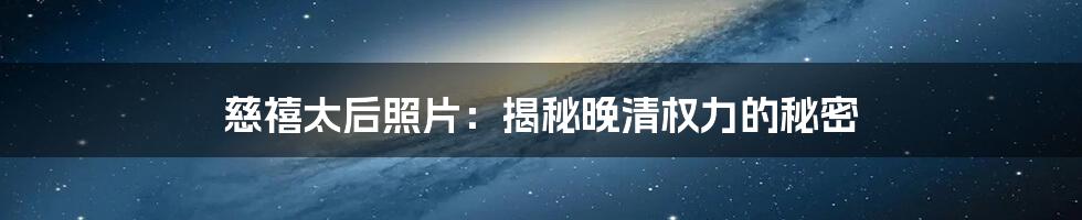 慈禧太后照片：揭秘晚清权力的秘密