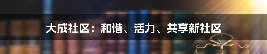 大成社区:和谐、活力、共享新社区