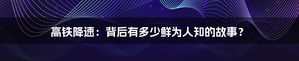 高铁降速:背后有多少鲜为人知的故事?