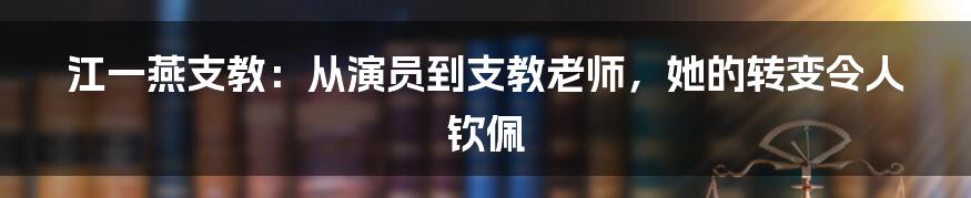 江一燕支教：从演员到支教老师，她的转变令人钦佩