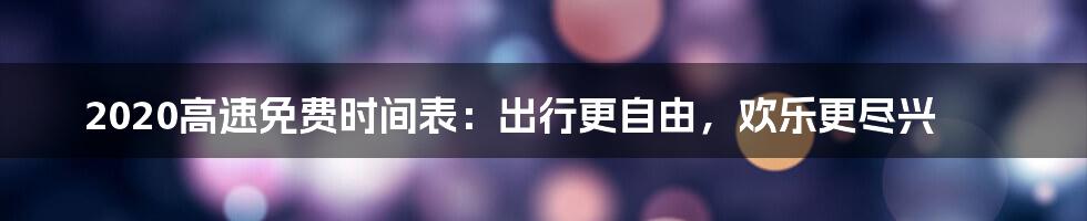 2020高速免费时间表：出行更自由，欢乐更尽兴