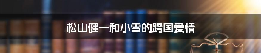 松山健一和小雪的跨国爱情