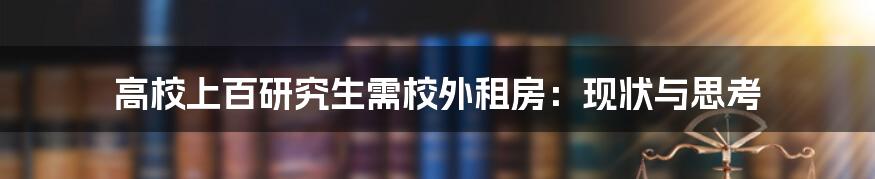 高校上百研究生需校外租房：现状与思考