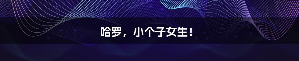 哈罗，小个子女生！