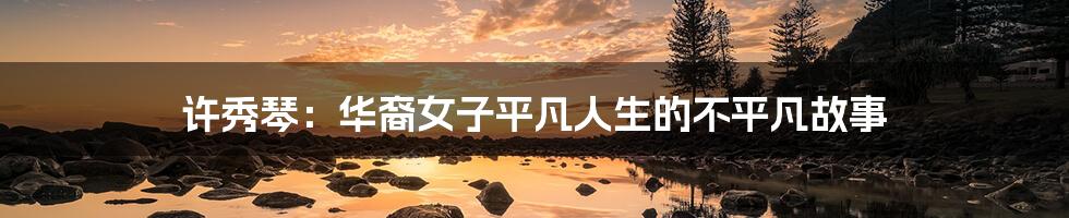 许秀琴:华裔女子平凡人生的不平凡故事