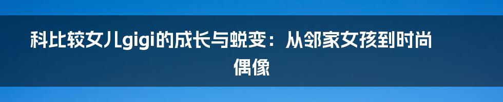 科比较女儿gigi的成长与蜕变：从邻家女孩到时尚偶像