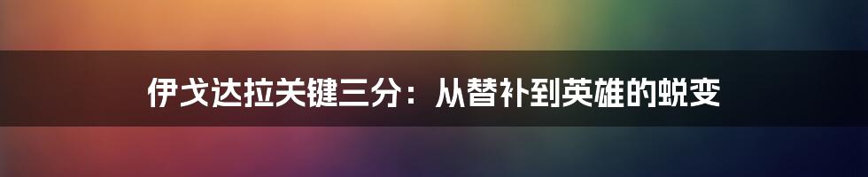 伊戈达拉关键三分：从替补到英雄的蜕变