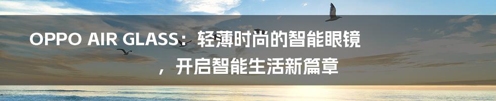 OPPO AIR GLASS:轻薄时尚的智能眼镜,开启智能生活新篇章