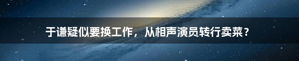 于谦疑似要换工作,从相声演员转行卖菜?