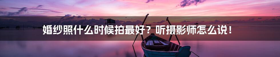婚纱照什么时候拍最好?听摄影师怎么说!