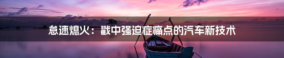 怠速熄火:戳中强迫症痛点的汽车新技术