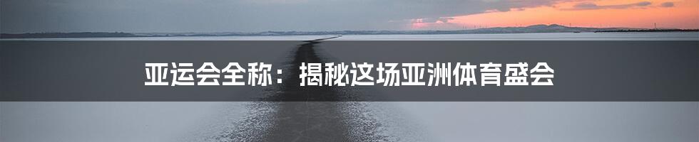 亚运会全称:揭秘这场亚洲体育盛会