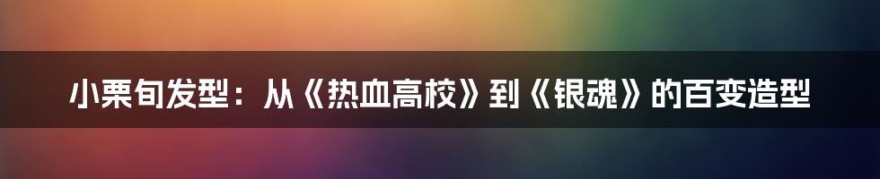 小栗旬发型：从《热血高校》到《银魂》的百变造型