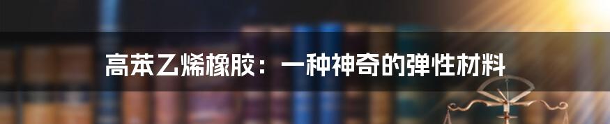 高苯乙烯橡胶：一种神奇的弹性材料