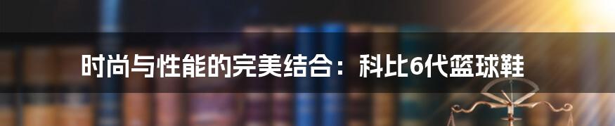 时尚与性能的完美结合:科比6代篮球鞋