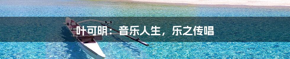 叶可明:音乐人生,乐之传唱