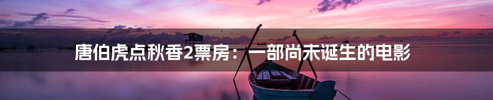 唐伯虎点秋香2票房:一部尚未诞生的电影