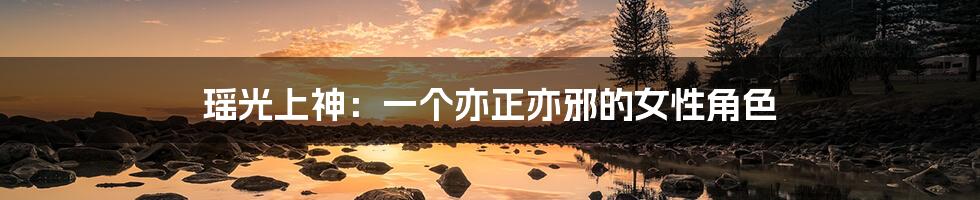 瑶光上神:一个亦正亦邪的女性角色