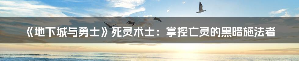《地下城与勇士》死灵术士:掌控亡灵的黑暗施法者