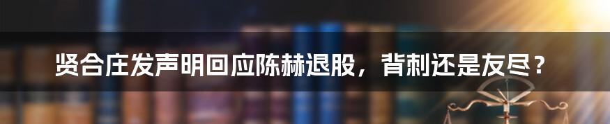 贤合庄发声明回应陈赫退股，背刺还是友尽？