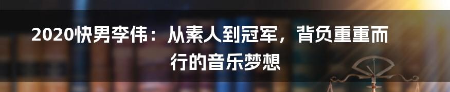 2020快男李伟：从素人到冠军，背负重重而行的音乐梦想