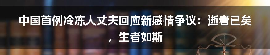 中国首例冷冻人丈夫回应新感情争议:逝者已矣,生者如斯