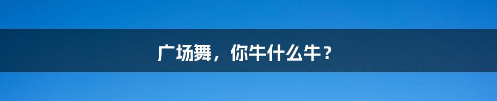 广场舞,你牛什么牛?