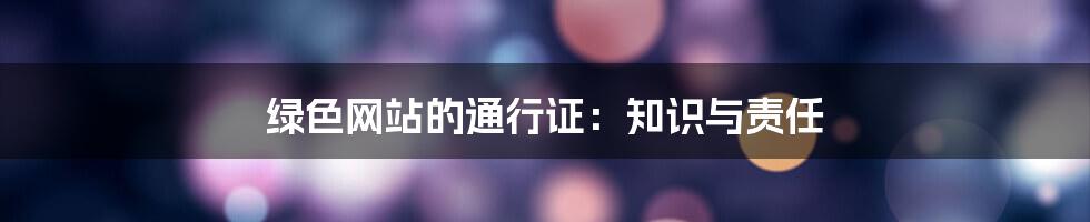 绿色网站的通行证：知识与责任