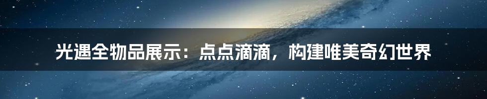 光遇全物品展示:点点滴滴,构建唯美奇幻世界