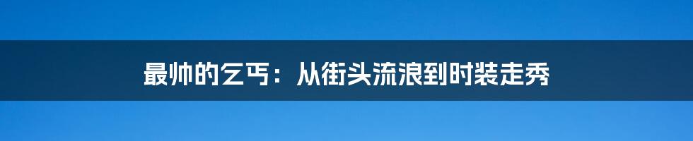 最帅的乞丐：从街头流浪到时装走秀