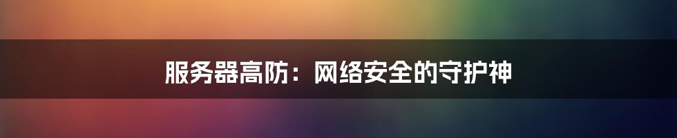 服务器高防：网络安全的守护神