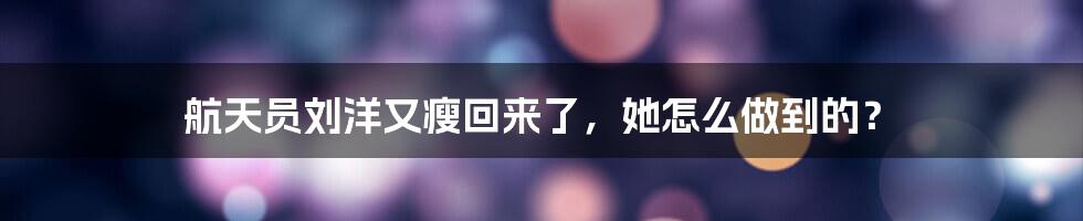 航天员刘洋又瘦回来了，她怎么做到的？