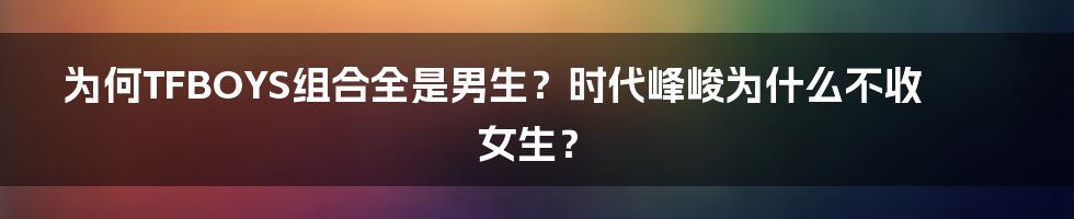 为何TFBOYS组合全是男生？时代峰峻为什么不收女生？