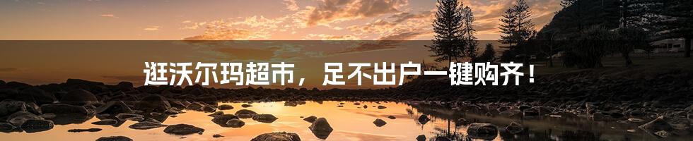 逛沃尔玛超市,足不出户一键购齐!