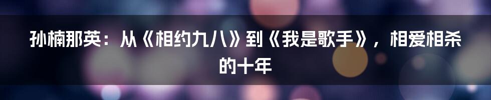 孙楠那英：从《相约九八》到《我是歌手》，相爱相杀的十年
