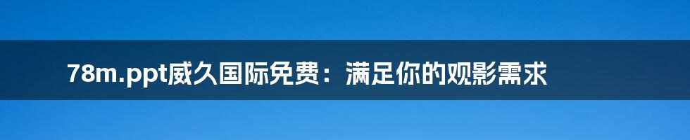 78m.ppt威久国际免费:满足你的观影需求