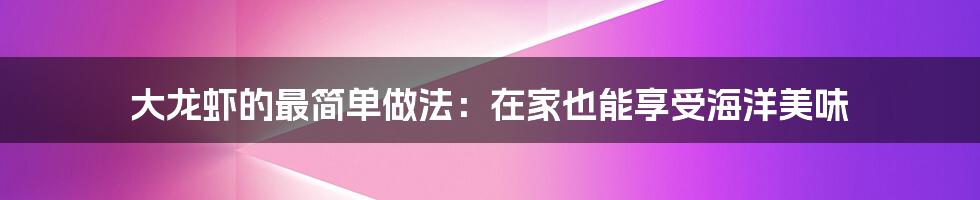 大龙虾的最简单做法:在家也能享受海洋美味