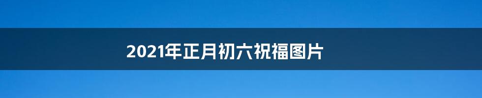 2021年正月初六祝福图片