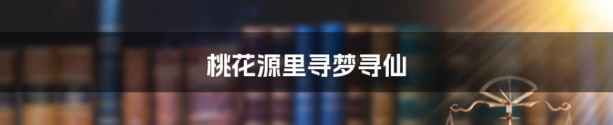 桃花源里寻梦寻仙