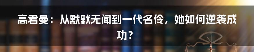 高君曼:从默默无闻到一代名伶,她如何逆袭成功?