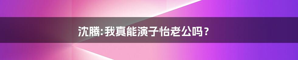 沈腾:我真能演子怡老公吗?