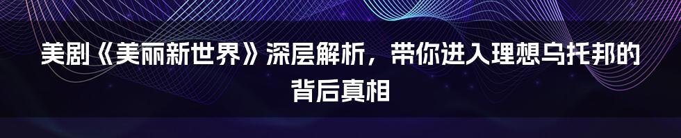 美剧《美丽新世界》深层解析,带你进入理想乌托邦的背后真相