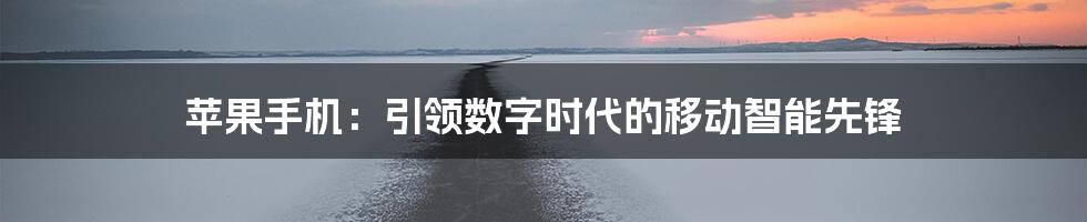 苹果手机:引领数字时代的移动智能先锋