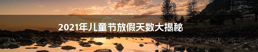 2021年儿童节放假天数大揭秘