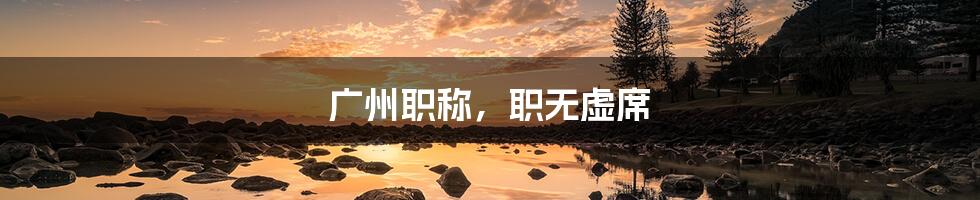 广州职称,职无虚席