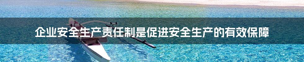 企业安全生产责任制是促进安全生产的有效保障