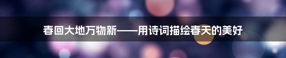 春回大地万物新——用诗词描绘春天的美好