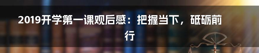 2019开学第一课观后感:把握当下,砥砺前行
