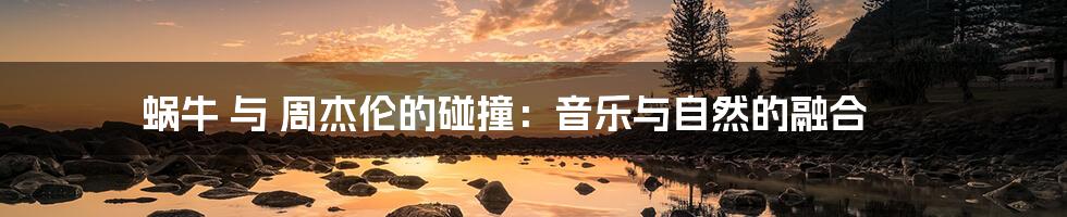 蜗牛 与 周杰伦的碰撞:音乐与自然的融合
